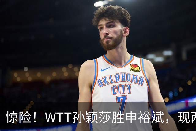 惊险！WTT孙颖莎胜申裕斌，现两大利好，王曼昱出局她成头号热门