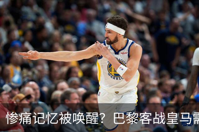 惨痛记忆被唤醒？巴黎客战皇马需警惕被翻盘！