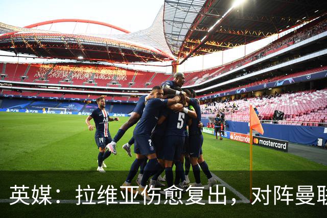英媒：拉维亚伤愈复出，对阵曼联表现出色有望竞争首发