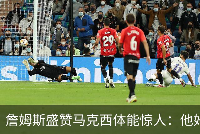 詹姆斯盛赞马克西体能惊人：他好像根本不会累